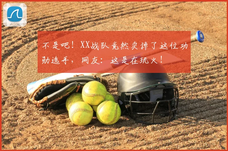 不是吧！XX战队竟然卖掉了这位功勋选手，网友：这是在玩火！