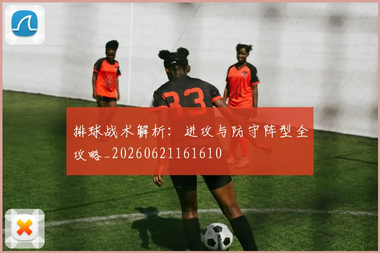排球战术解析:进攻与防守阵型全攻略_20260621161610