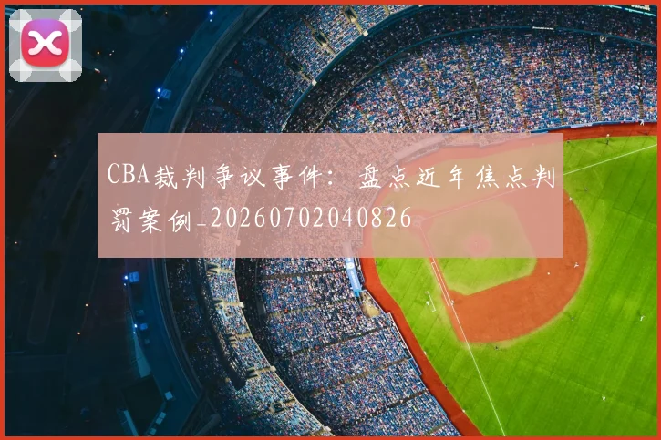 CBA裁判争议事件:盘点近年焦点判罚案例_20260702040826