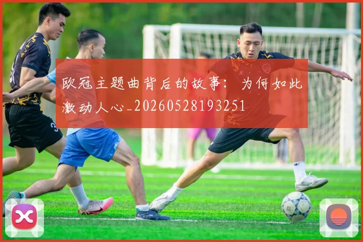 欧冠主题曲背后的故事:为何如此激动人心_20260528193251