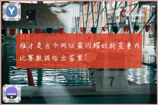 谁才是当今网坛最闪耀的新星鲁内比赛数据给出答案!