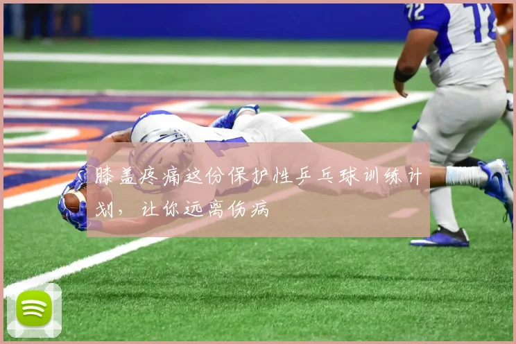 膝盖疼痛这份保护性乒乓球训练计划，让你远离伤病