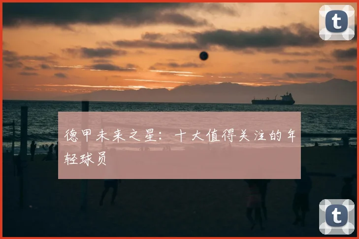 德甲未来之星：十大值得关注的年轻球员