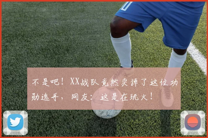 不是吧!XX战队竟然卖掉了这位功勋选手,网友:这是在玩火!