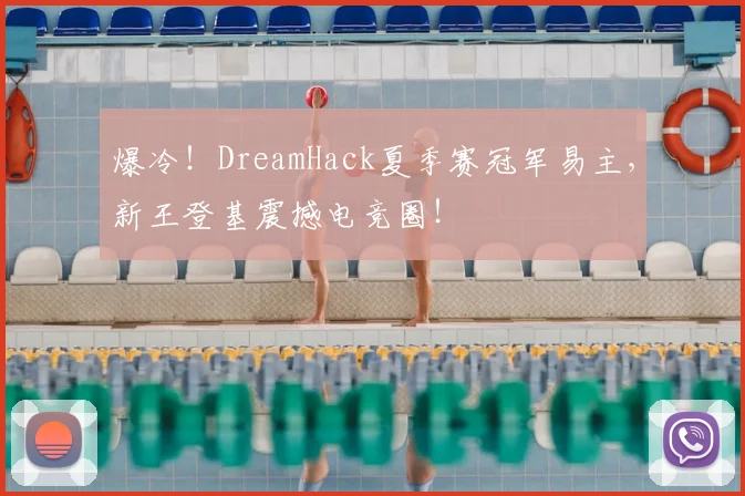 爆冷!DreamHack夏季赛冠军易主,新王登基震撼电竞圈!