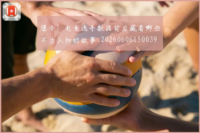 爆冷！电竞选手数据背后藏着哪些不为人知的故事_20260606150039