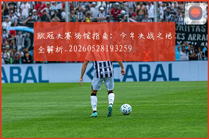 欧冠决赛场馆指南:今年决战之地全解析_20260528193259