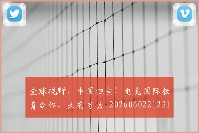 全球视野，中国担当！电竞国际教育合作，大有可为_20260602212314