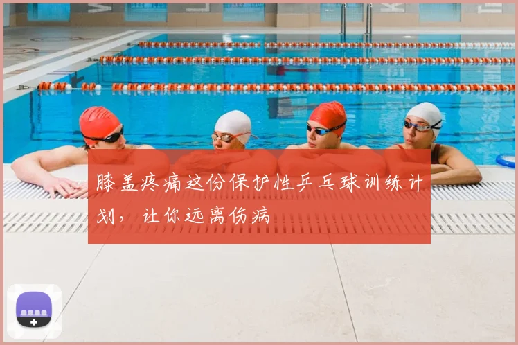 膝盖疼痛这份保护性乒乓球训练计划,让你远离伤病