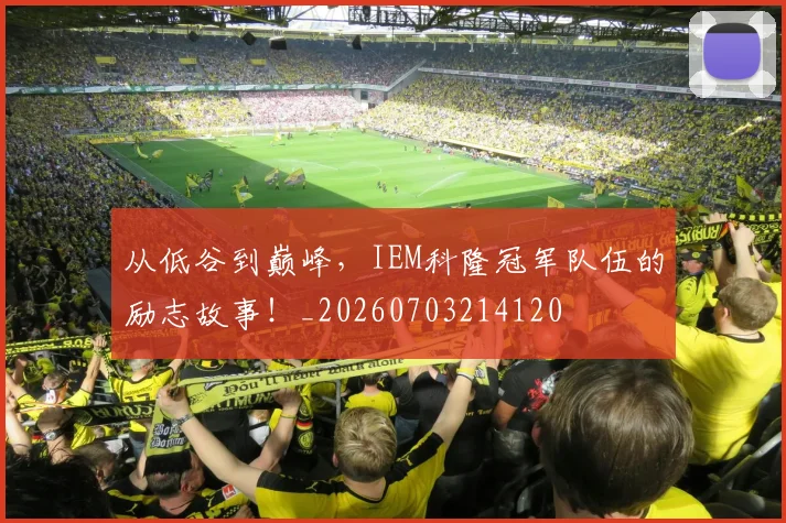 从低谷到巅峰,IEM科隆冠军队伍的励志故事!_20260703214120