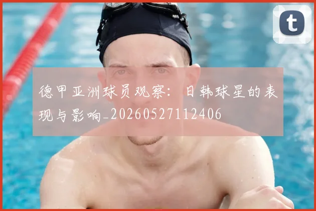 德甲亚洲球员观察:日韩球星的表现与影响_20260527112406