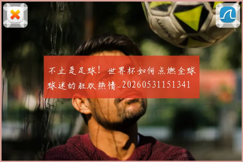 不止是足球！世界杯如何点燃全球球迷的狂欢热情_20260531151341