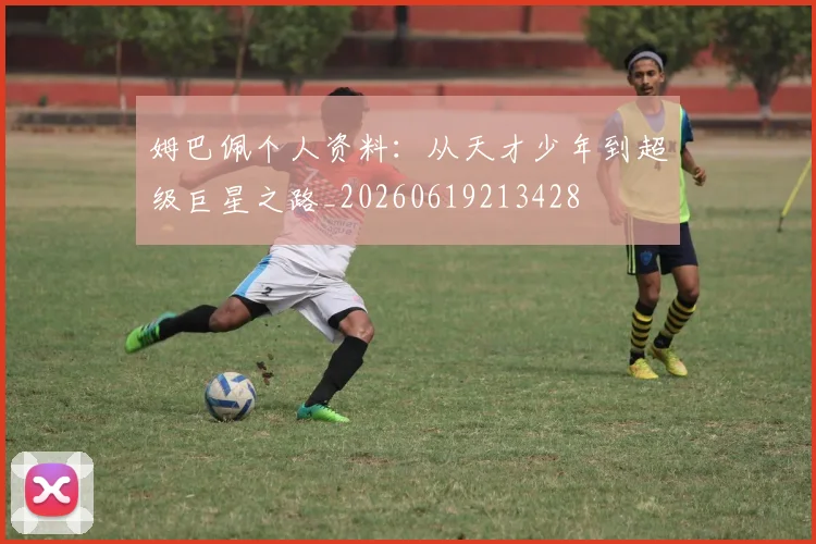 姆巴佩个人资料：从天才少年到超级巨星之路_20260619213428