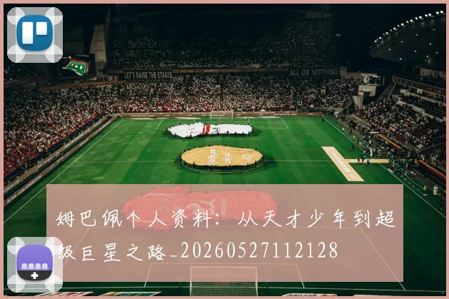 姆巴佩个人资料：从天才少年到超级巨星之路_20260527112128