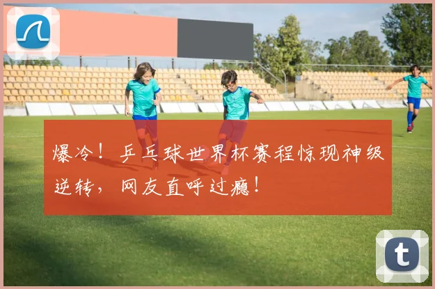 爆冷!乒乓球世界杯赛程惊现神级逆转,网友直呼过瘾!