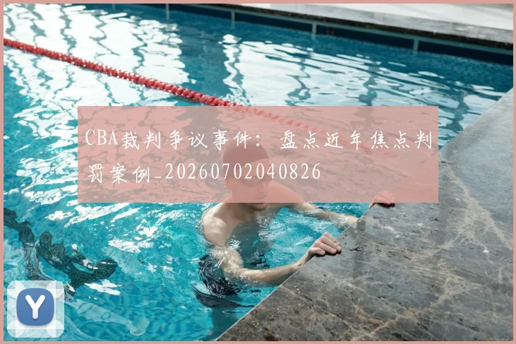 CBA裁判争议事件:盘点近年焦点判罚案例_20260702040826
