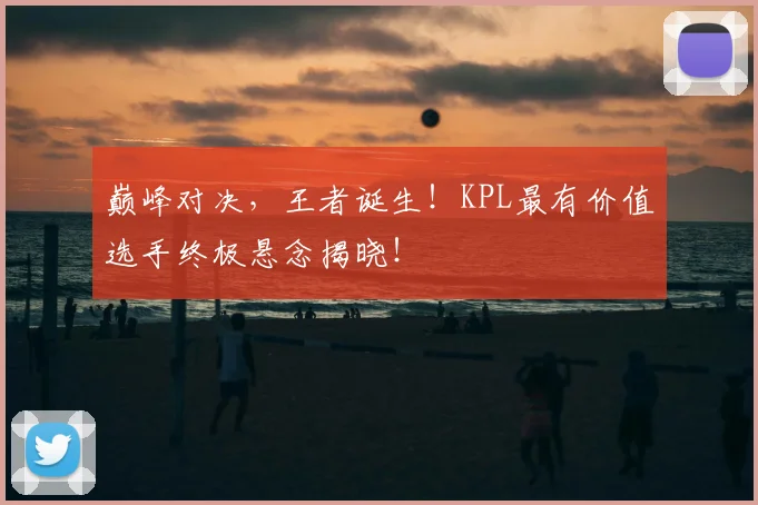 巅峰对决，王者诞生！KPL最有价值选手终极悬念揭晓！