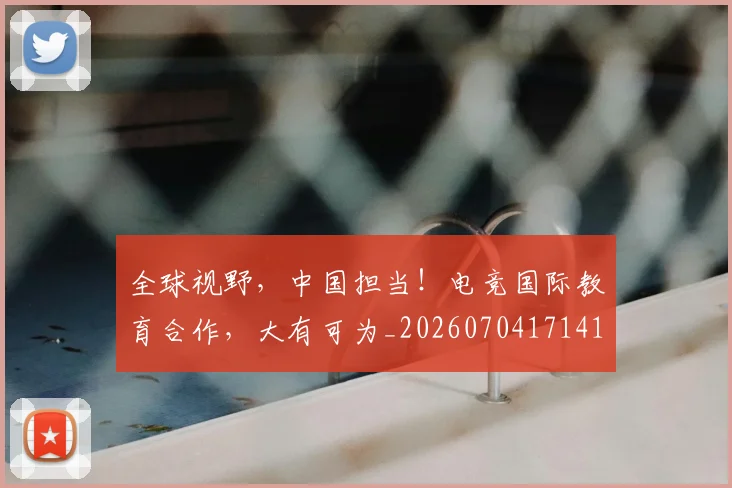 全球视野,中国担当!电竞国际教育合作,大有可为_20260704171412
