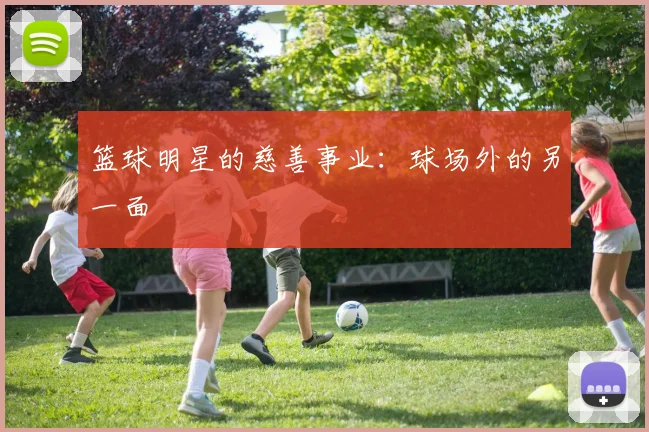 篮球明星的慈善事业：球场外的另一面