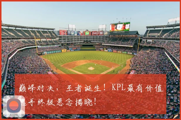 巅峰对决，王者诞生！KPL最有价值选手终极悬念揭晓！