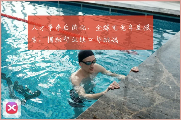 人才争夺白热化,全球电竞年度报告,揭秘行业缺口与挑战