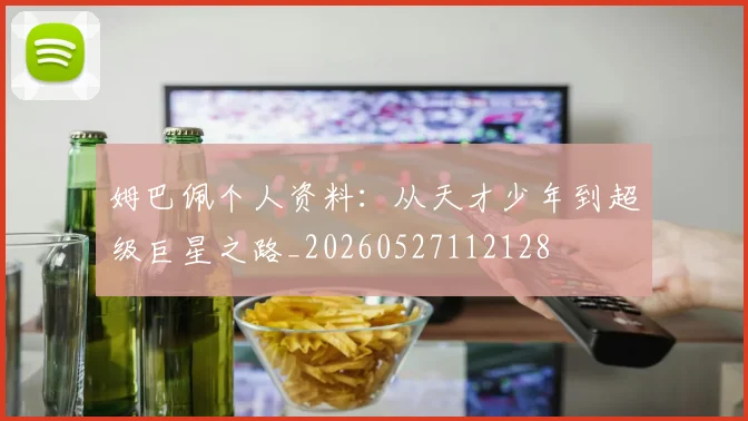 姆巴佩个人资料：从天才少年到超级巨星之路_20260527112128